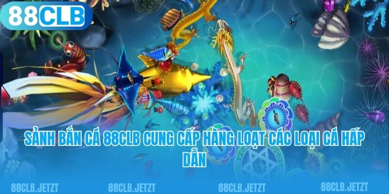 Sảnh bắn cá 88CLB cung cấp hàng loạt các loại cá hấp dẫn